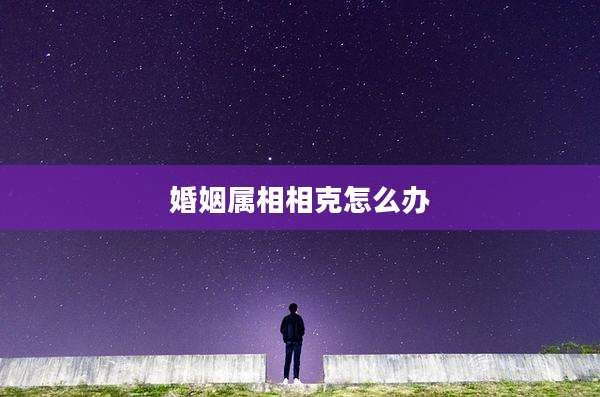 婚姻属相相克怎么办