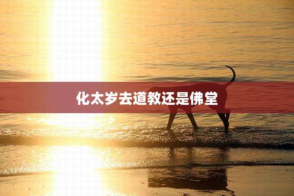 化太岁去道教还是佛堂