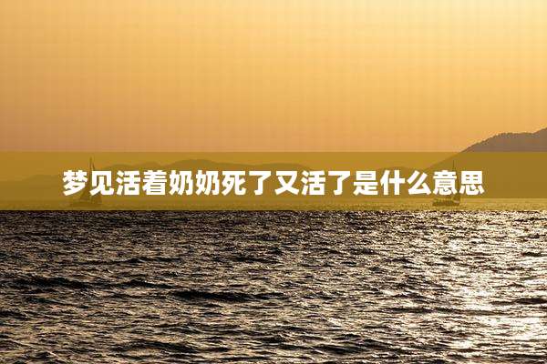 梦见活着奶奶死了又活了是什么意思