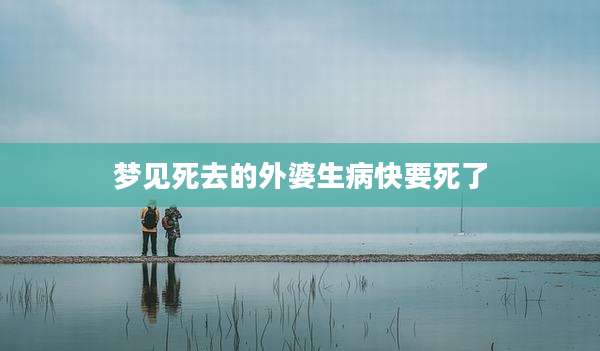 梦见死去的外婆生病快要死了