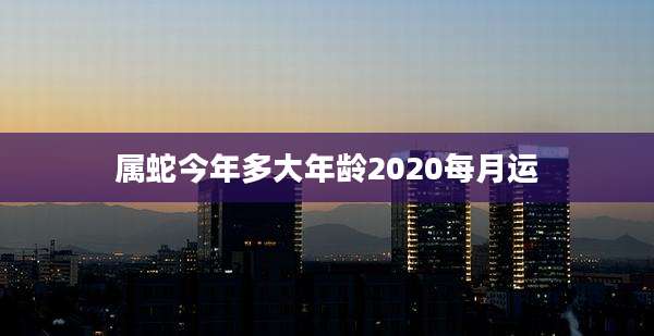 属蛇今年多大年龄2020每月运