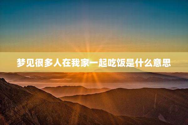 梦见很多人在我家一起吃饭是什么意思