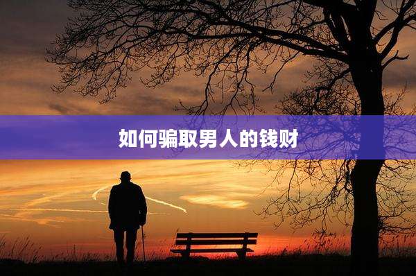 如何骗取男人的钱财