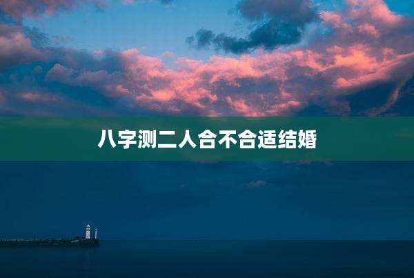 八字测二人合不合适结婚