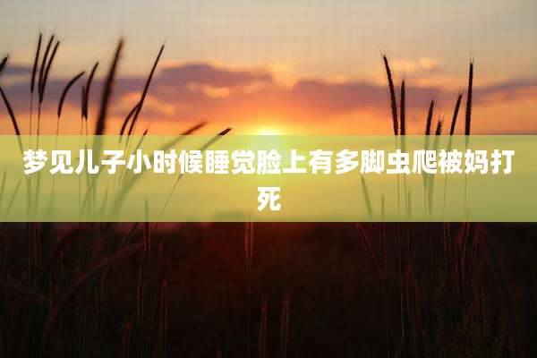 梦见儿子小时候睡觉脸上有多脚虫爬被妈打死