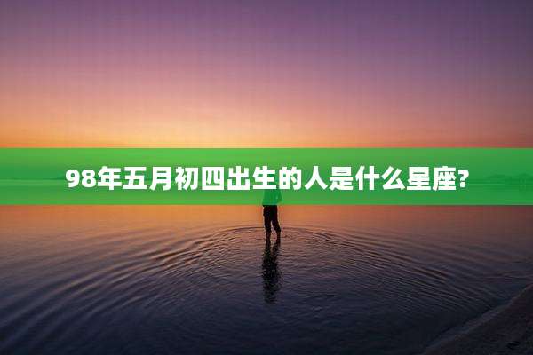 98年五月初四出生的人是什么星座?