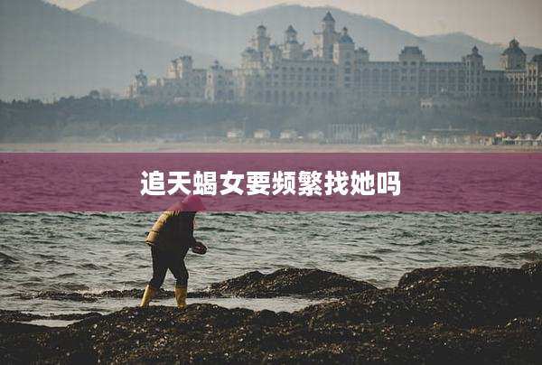 追天蝎女要频繁找她吗