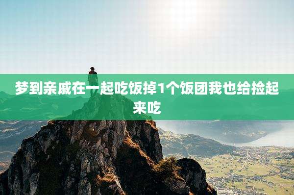 梦到亲戚在一起吃饭掉1个饭团我也给捡起来吃