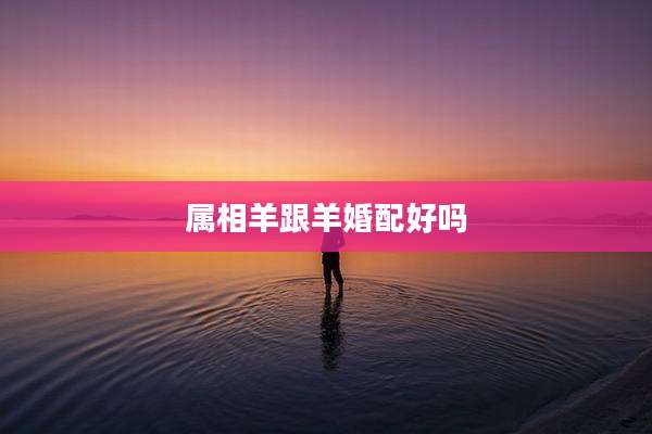 属相羊跟羊婚配好吗