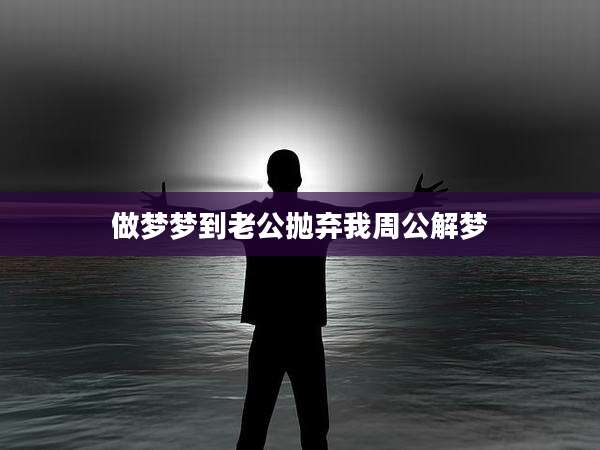 做梦梦到老公抛弃我周公解梦
