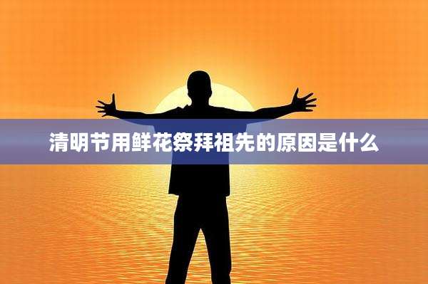 清明节用鲜花祭拜祖先的原因是什么
