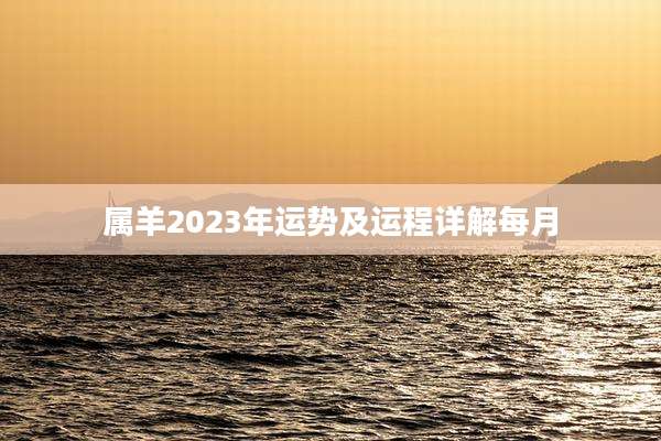属羊2023年运势及运程详解每月