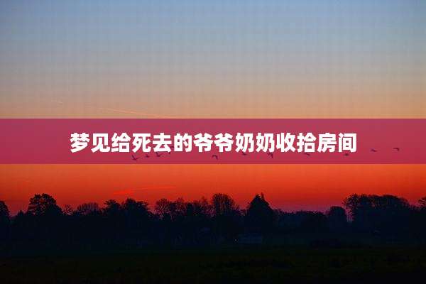 梦见给死去的爷爷奶奶收拾房间