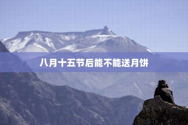 八月十五节后能不能送月饼