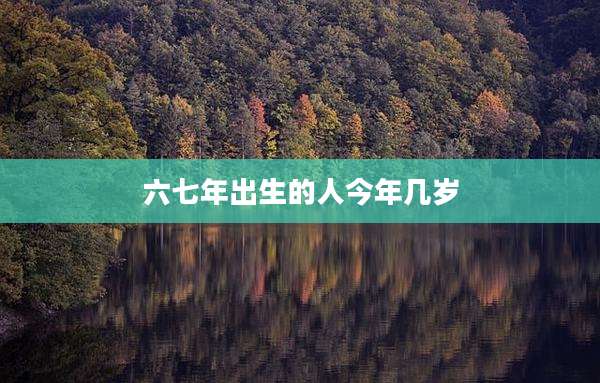六七年出生的人今年几岁