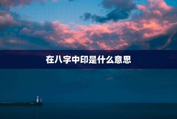 在八字中印是什么意思
