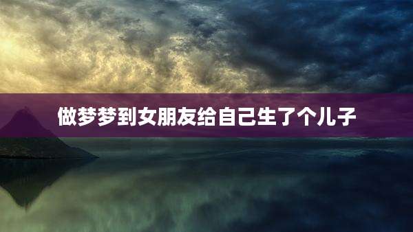 做梦梦到女朋友给自己生了个儿子