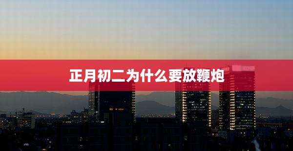 正月初二为什么要放鞭炮
