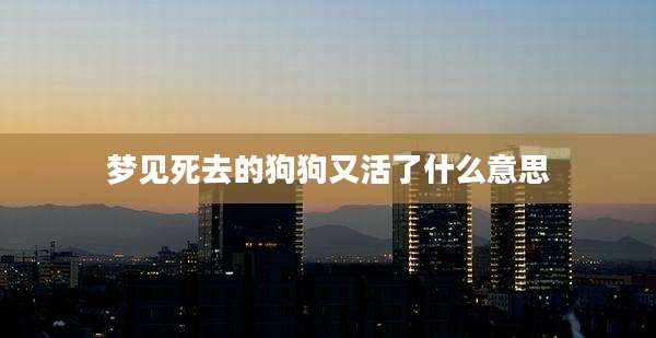 梦见死去的狗狗又活了什么意思