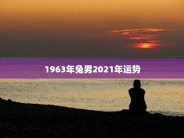 1963年兔男2021年运势