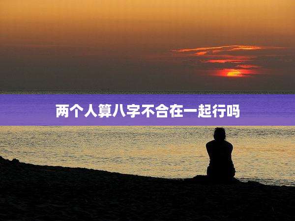 两个人算八字不合在一起行吗
