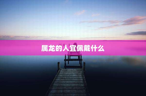 属龙的人宜佩戴什么
