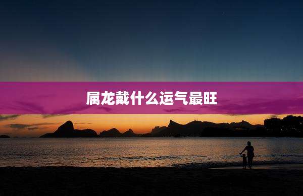 属龙戴什么运气最旺