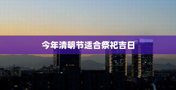 今年清明节适合祭祀吉日
