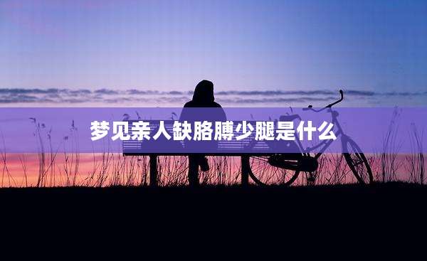 梦见亲人缺胳膊少腿是什么
