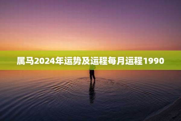 属马2024年运势及运程每月运程1990
