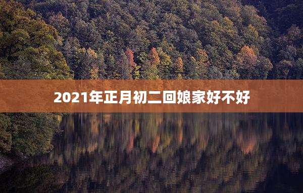 2021年正月初二回娘家好不好