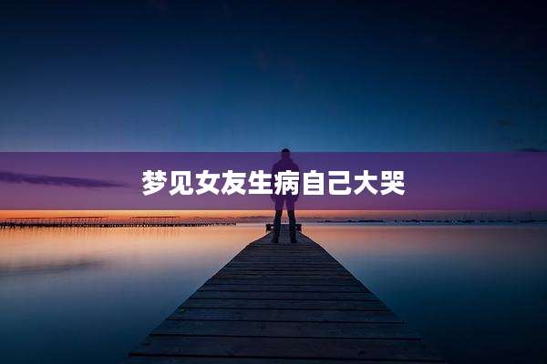 梦见女友生病自己大哭