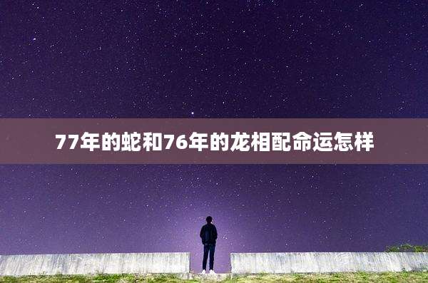 77年的蛇和76年的龙相配命运怎样
