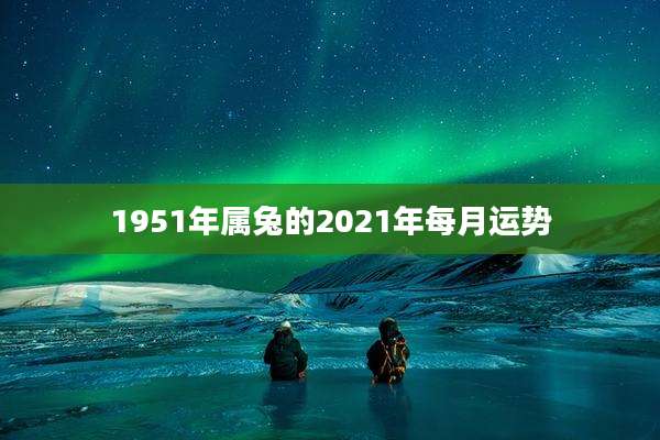 1951年属兔的2021年每月运势