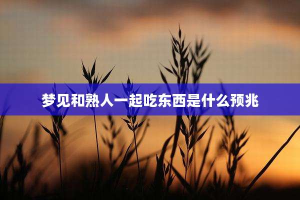 梦见和熟人一起吃东西是什么预兆