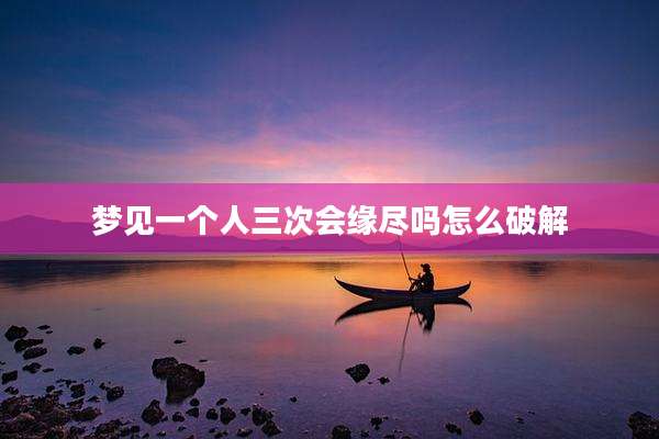 梦见一个人三次会缘尽吗怎么破解