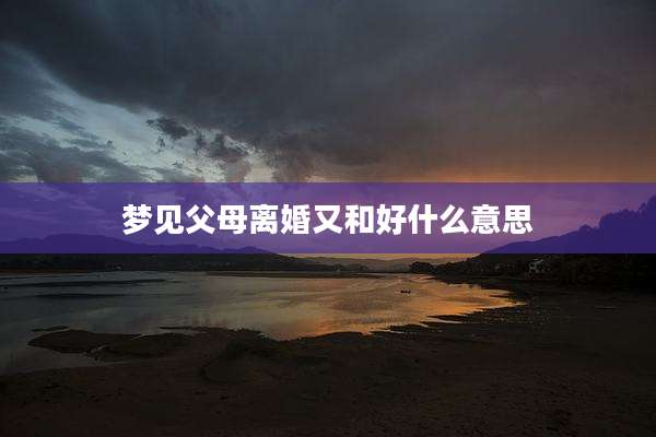 梦见父母离婚又和好什么意思