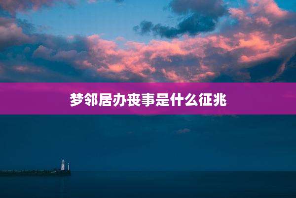 梦邻居办丧事是什么征兆