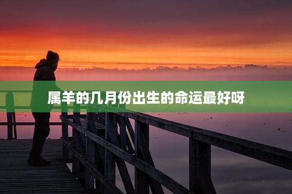 属羊的几月份出生的命运最好呀