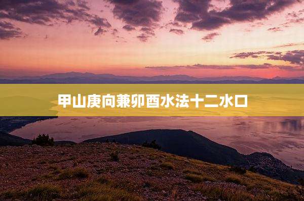 甲山庚向兼卯酉水法十二水口