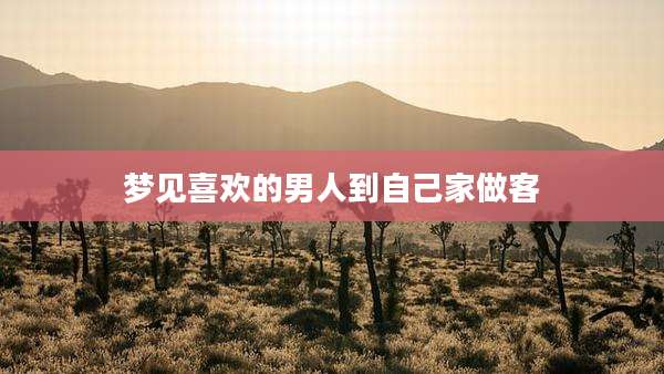 梦见喜欢的男人到自己家做客
