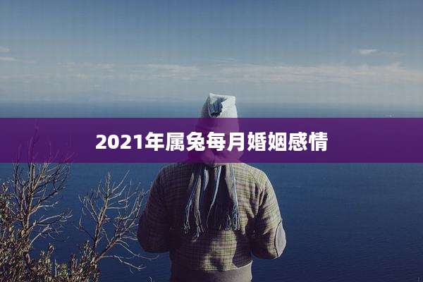 2021年属兔每月婚姻感情