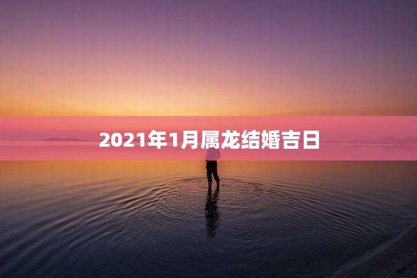 2021年1月属龙结婚吉日