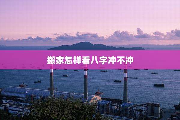 搬家怎样看八字冲不冲