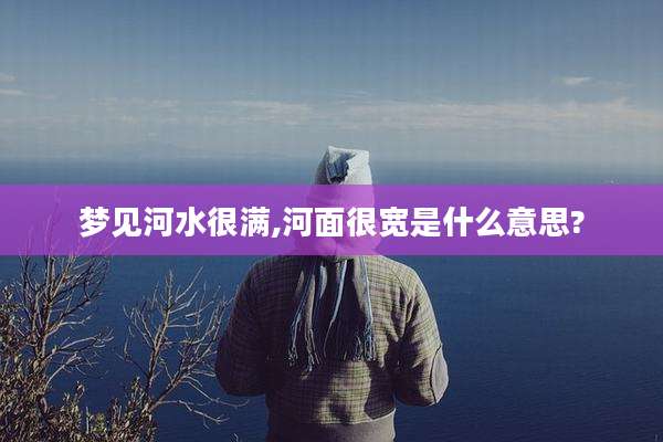 梦见河水很满,河面很宽是什么意思?