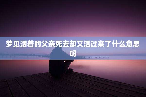 梦见活着的父亲死去却又活过来了什么意思呀