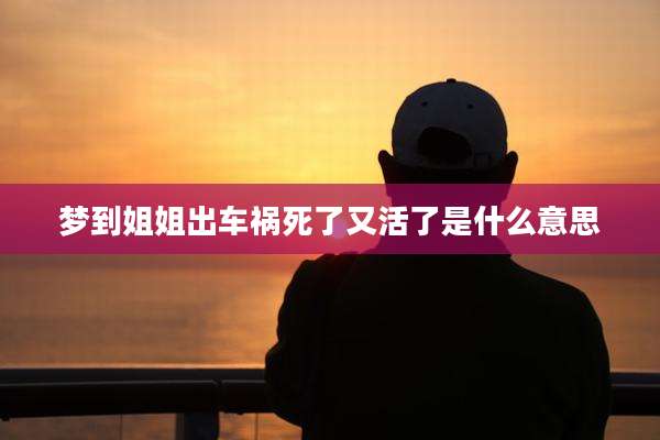 梦到姐姐出车祸死了又活了是什么意思