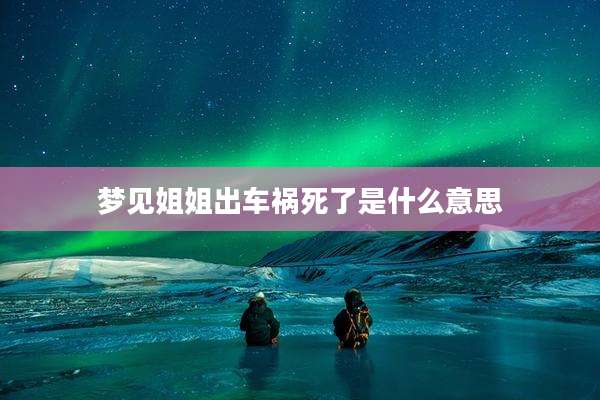 梦见姐姐出车祸死了是什么意思