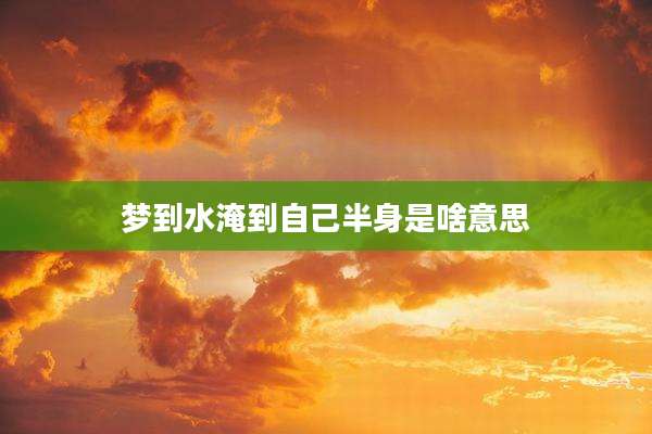 梦到水淹到自己半身是啥意思