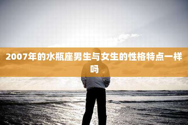 2007年的水瓶座男生与女生的性格特点一样吗